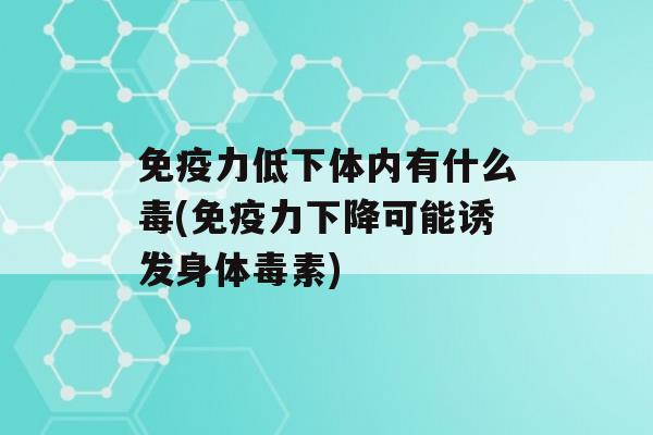 力低下体内有什么毒(力下降可能诱发身体毒素)