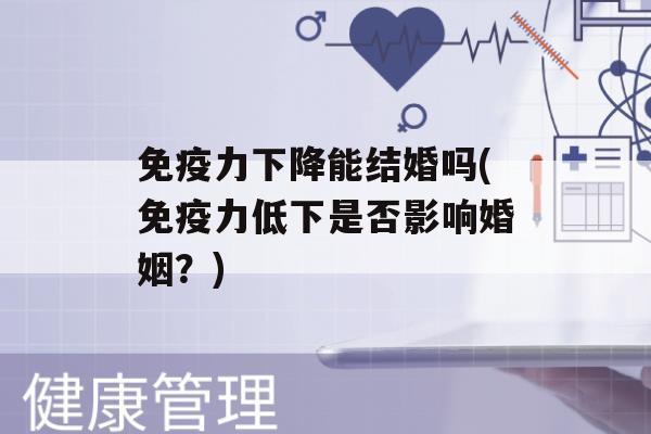 力下降能结婚吗(力低下是否影响婚姻？)