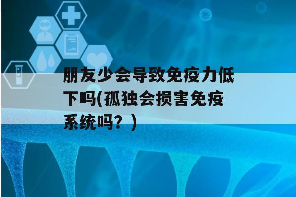 朋友少会导致力低下吗(孤独会损害系统吗？)