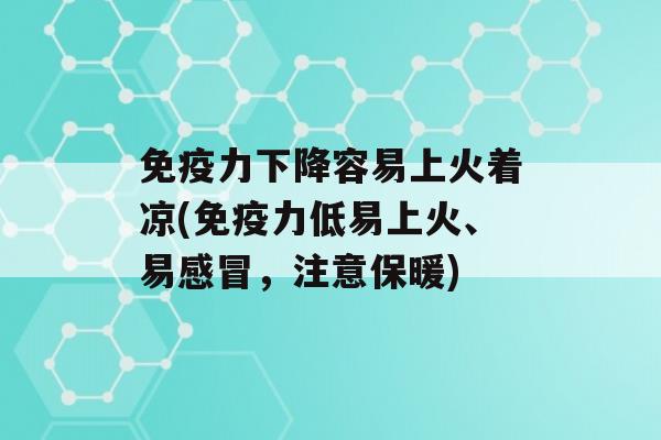 力下降容易上火着凉(力低易上火、易，注意保暖)