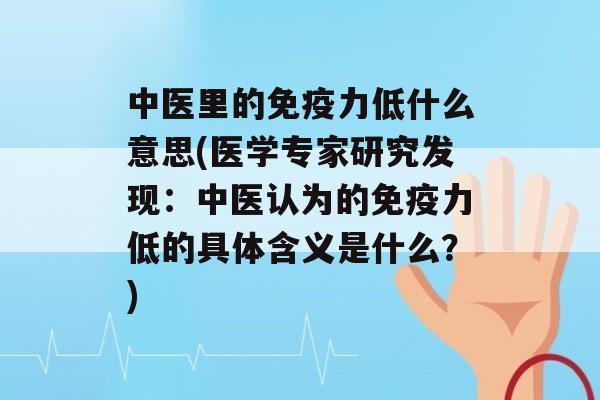 中医里的力低什么意思(医学专家研究发现：中医认为的力低的具体含义是什么？)