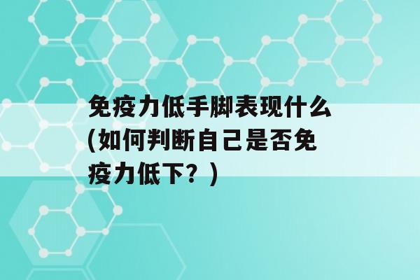 力低手脚表现什么(如何判断自己是否力低下？)