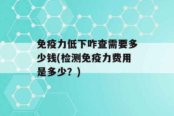 力低下咋查需要多少钱(检测力费用是多少？)