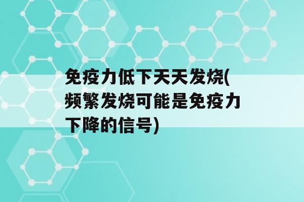 力低下天天发烧(频繁发烧可能是力下降的信号)