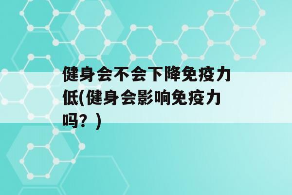 健身会不会下降力低(健身会影响力吗？)