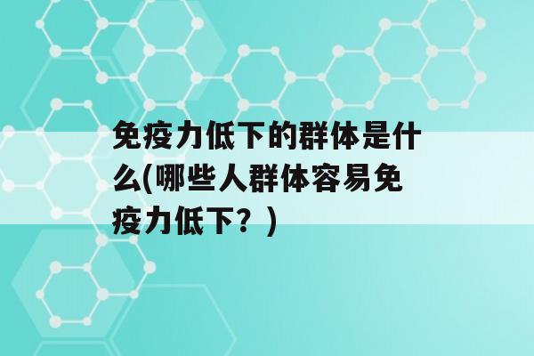 力低下的群体是什么(哪些人群体容易力低下？)