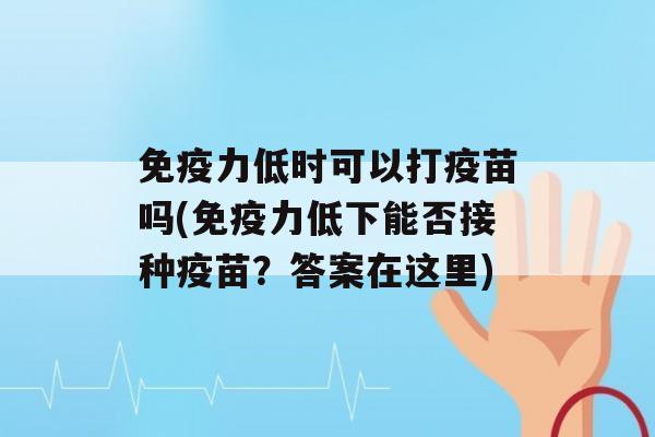 力低时可以打疫苗吗(力低下能否接种疫苗？答案在这里)