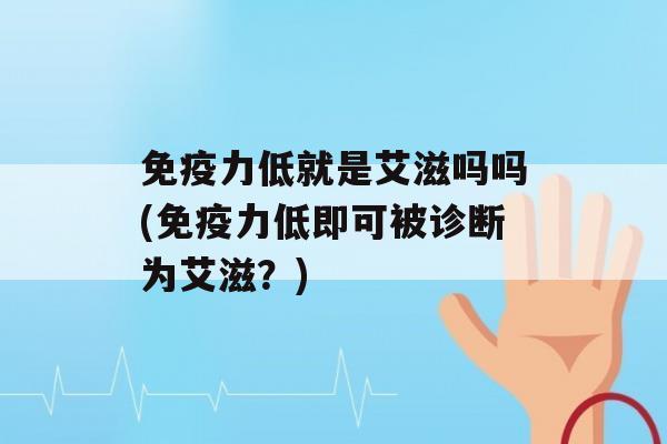 力低就是艾滋吗吗(力低即可被诊断为艾滋？)