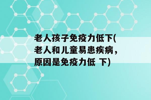 老人孩子力低下(老人和儿童易患，原因是力低 下)