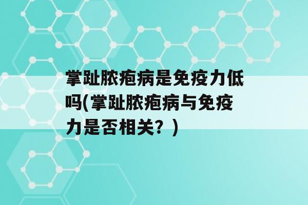 掌趾脓疱是力低吗(掌趾脓疱与力是否相关？)