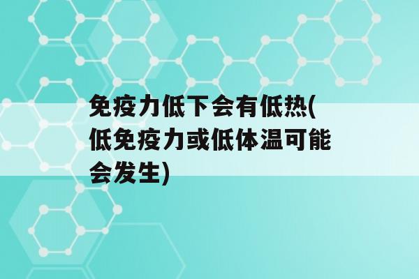 力低下会有低热(低力或低体温可能会发生)