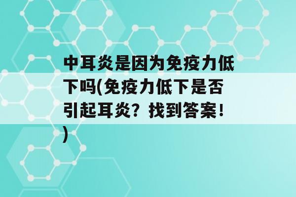 中耳炎是因为力低下吗(力低下是否引起耳炎？找到答案！)