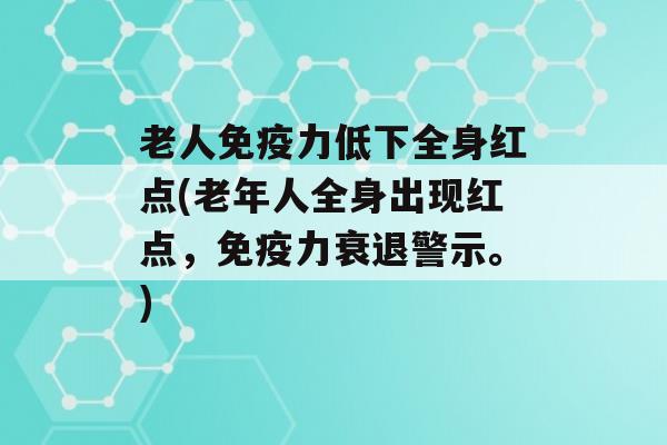 老人力低下全身红点(老年人全身出现红点，力衰退警示。)