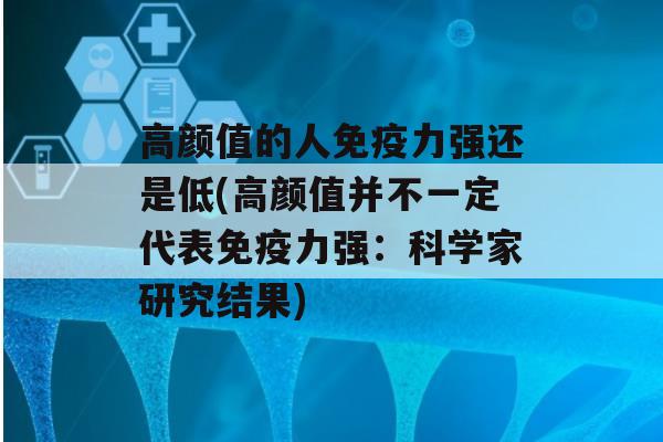 高颜值的人力强还是低(高颜值并不一定代表力强：科学家研究结果)