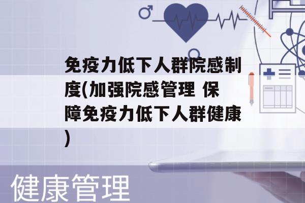 力低下人群院感制度(加强院感管理 保障力低下人群健康)