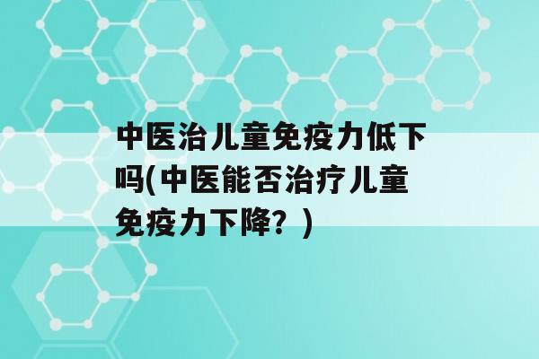 中医儿童力低下吗(中医能否儿童力下降？)