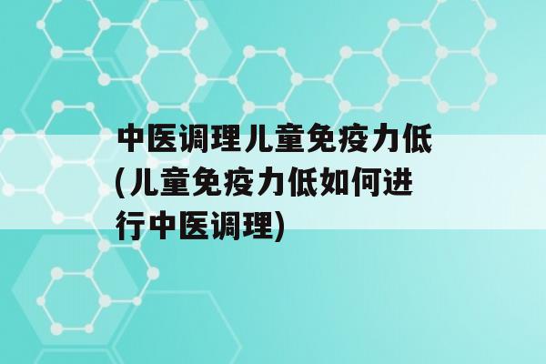 中医调理儿童力低(儿童力低如何进行中医调理)