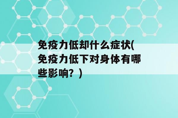 力低却什么症状(力低下对身体有哪些影响？)