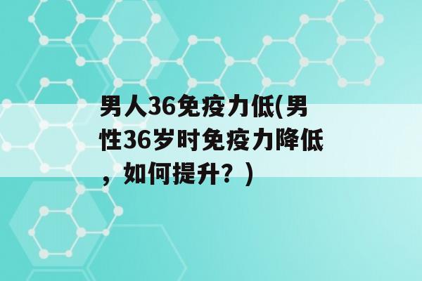 男人36力低(男性36岁时力降低，如何提升？)