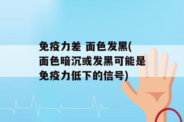 力差 面色发黑(面色暗沉或发黑可能是力低下的信号)