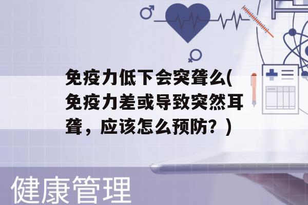 力低下会突聋么(力差或导致突然耳聋，应该怎么？)