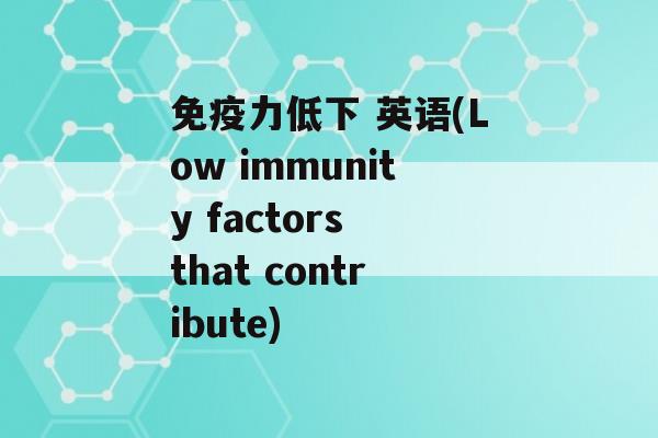 力低下 英语(Low immunity factors that contribute)