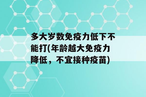 多大岁数力低下不能打(年龄越大力降低，不宜接种疫苗)