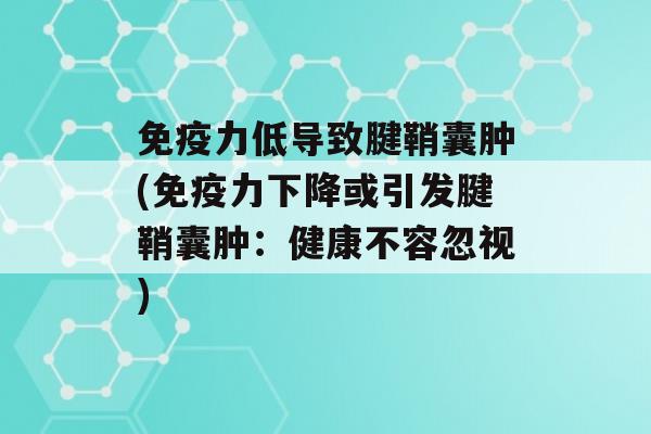 力低导致腱鞘囊肿(力下降或引发腱鞘囊肿：健康不容忽视)