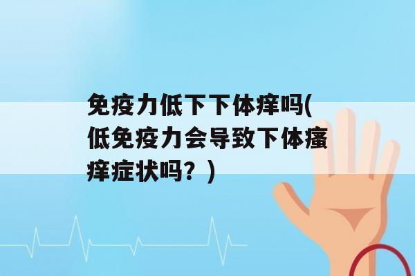 力低下下体痒吗(低力会导致下体症状吗？)