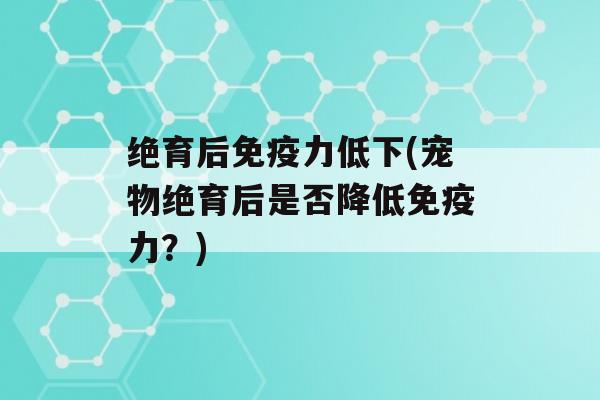 绝育后力低下(宠物绝育后是否降低力？)