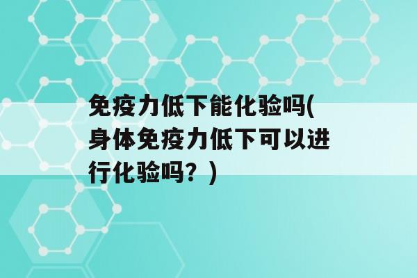 力低下能化验吗(身体力低下可以进行化验吗？)