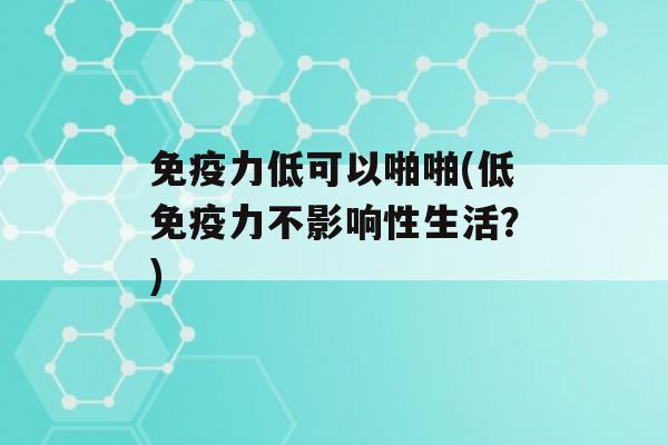 力低可以啪啪(低力不影响性生活？)