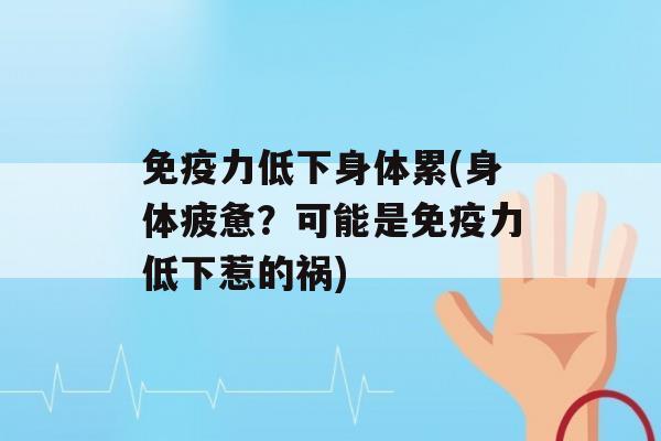 力低下身体累(身体疲惫？可能是力低下惹的祸)