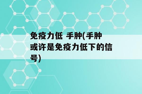 力低 手肿(手肿或许是力低下的信号)