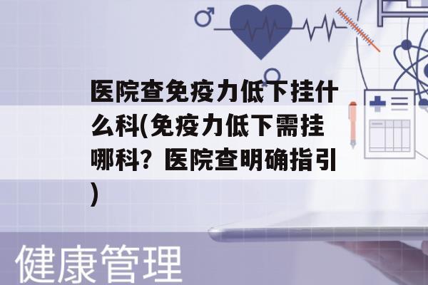 医院查力低下挂什么科(力低下需挂哪科？医院查明确指引)