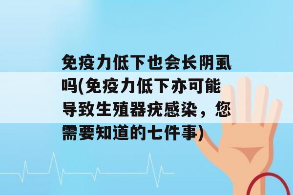 力低下也会长阴虱吗(力低下亦可能导致生殖器疣，您需要知道的七件事)