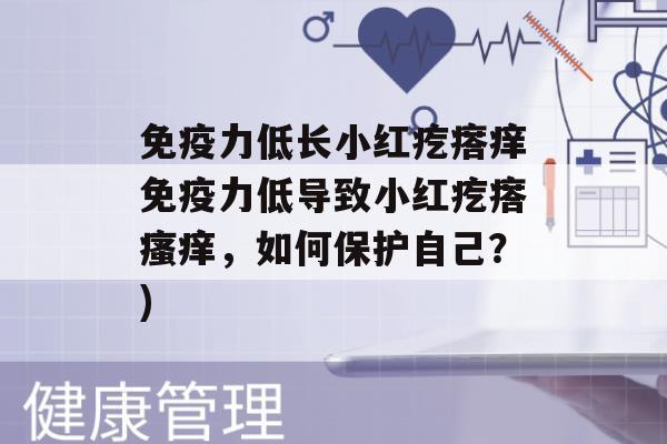 力低长小红疙瘩痒力低导致小红疙瘩，如何保护自己？)