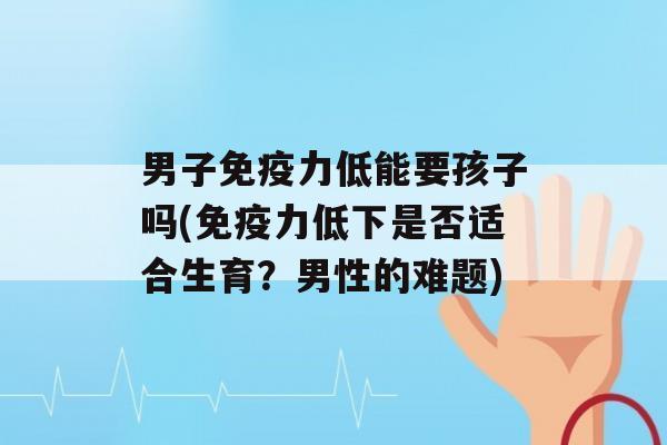 男子力低能要孩子吗(力低下是否适合生育？男性的难题)