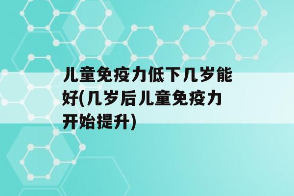 儿童力低下几岁能好(几岁后儿童力开始提升)