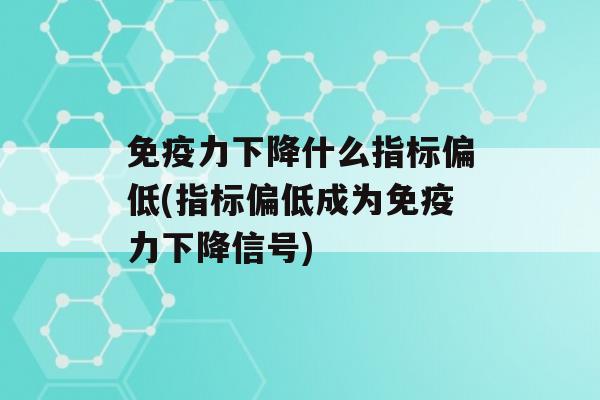 力下降什么指标偏低(指标偏低成为力下降信号)