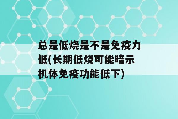 总是低烧是不是力低(长期低烧可能暗示机体功能低下)