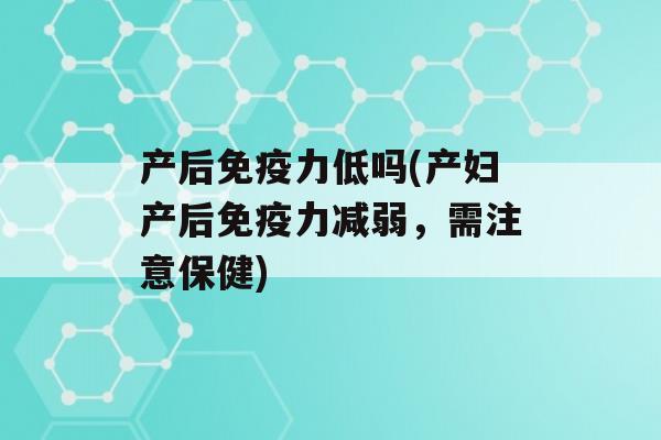 产后力低吗(产妇产后力减弱，需注意保健)