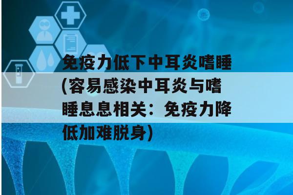 力低下中耳炎嗜睡(容易中耳炎与嗜睡息息相关：力降低加难脱身)