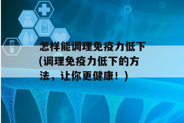 怎样能调理力低下(调理力低下的方法，让你更健康！)