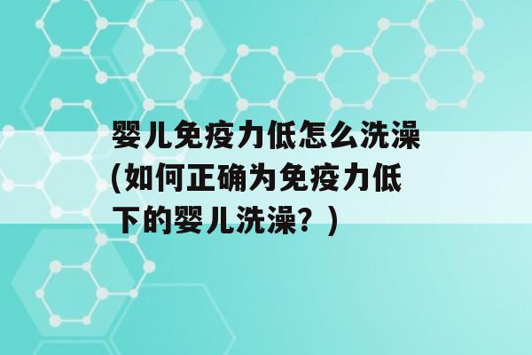 婴儿力低怎么洗澡(如何正确为力低下的婴儿洗澡？)