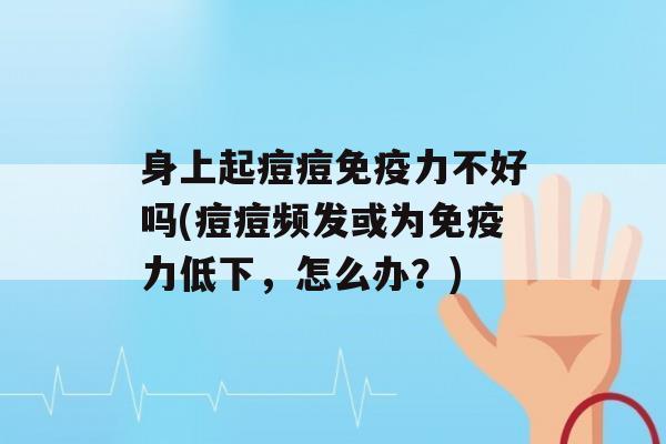 身上起痘痘力不好吗(痘痘频发或为力低下，怎么办？)