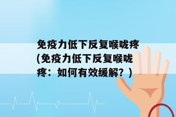 力低下反复喉咙疼(力低下反复喉咙疼：如何有效缓解？)