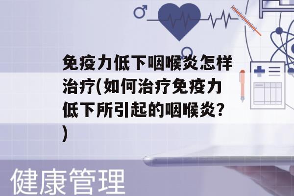 力低下咽喉炎怎样(如何力低下所引起的咽喉炎？)