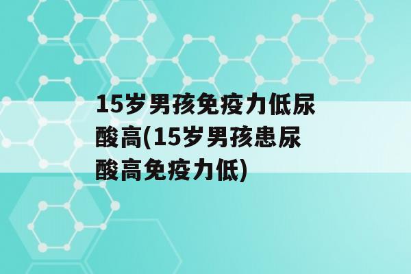 15岁男孩力低尿酸高(15岁男孩患尿酸高力低)