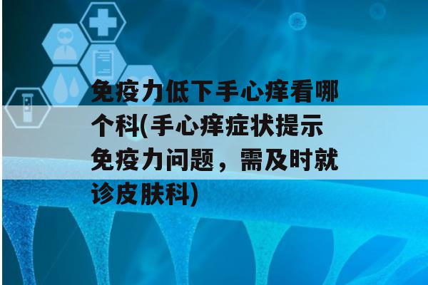 力低下手心痒看哪个科(手心痒症状提示力问题，需及时就诊科)